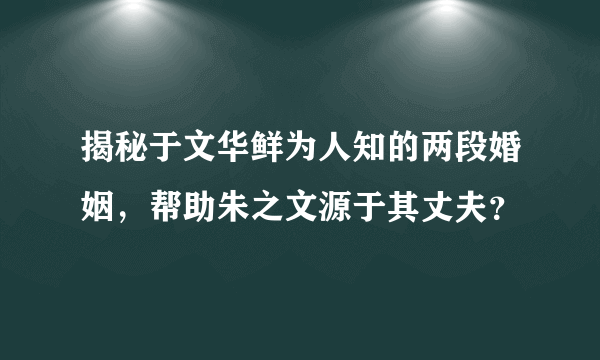 揭秘于文华鲜为人知的两段婚姻，帮助朱之文源于其丈夫？