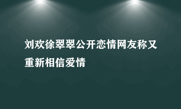 刘欢徐翠翠公开恋情网友称又重新相信爱情