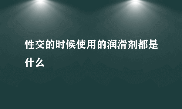 性交的时候使用的润滑剂都是什么