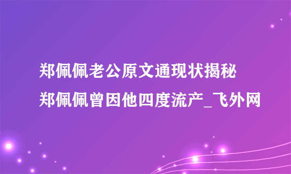 郑佩佩老公原文通现状揭秘 郑佩佩曾因他四度流产_飞外网