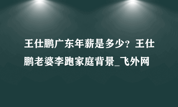 王仕鹏广东年薪是多少？王仕鹏老婆李跑家庭背景_飞外网