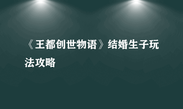 《王都创世物语》结婚生子玩法攻略