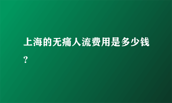 上海的无痛人流费用是多少钱？