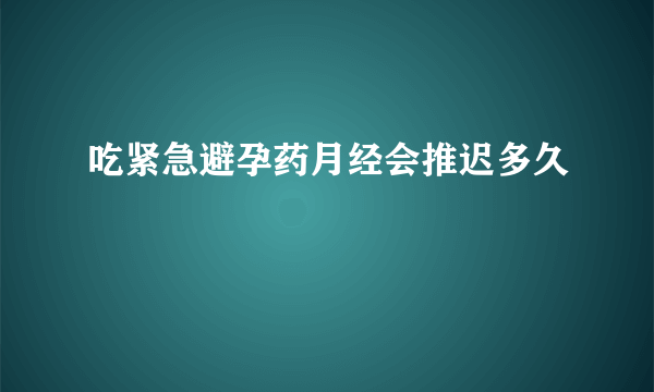 吃紧急避孕药月经会推迟多久