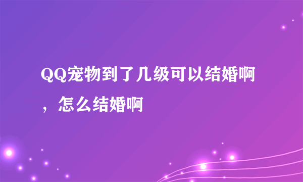 QQ宠物到了几级可以结婚啊，怎么结婚啊