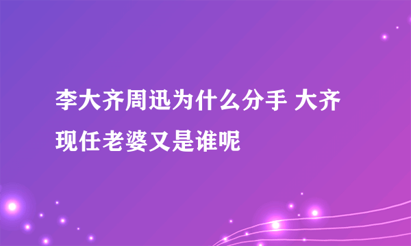 李大齐周迅为什么分手 大齐现任老婆又是谁呢