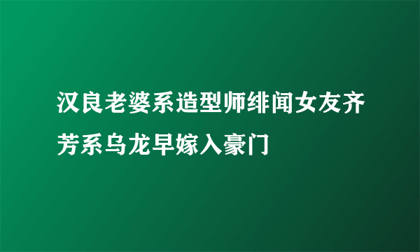 汉良老婆系造型师绯闻女友齐芳系乌龙早嫁入豪门