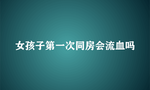 女孩子第一次同房会流血吗