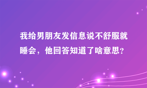 我给男朋友发信息说不舒服就睡会，他回答知道了啥意思？