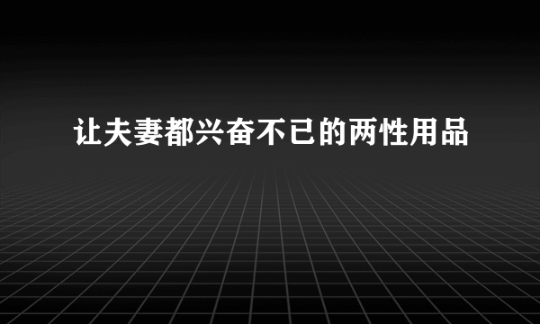 让夫妻都兴奋不已的两性用品