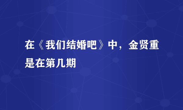 在《我们结婚吧》中，金贤重是在第几期