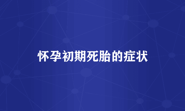 怀孕初期死胎的症状