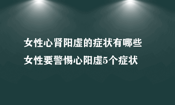 女性心肾阳虚的症状有哪些 女性要警惕心阳虚5个症状