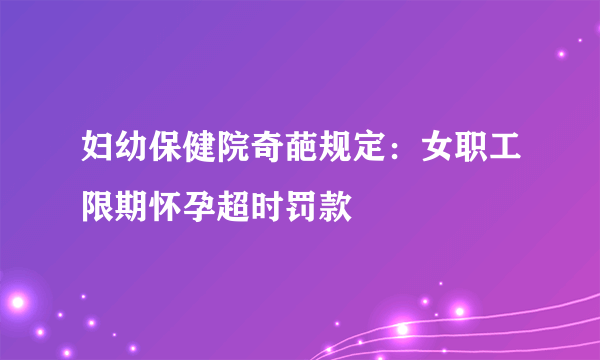 妇幼保健院奇葩规定：女职工限期怀孕超时罚款