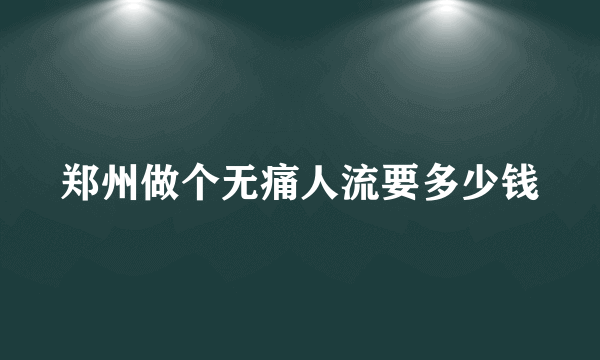 郑州做个无痛人流要多少钱