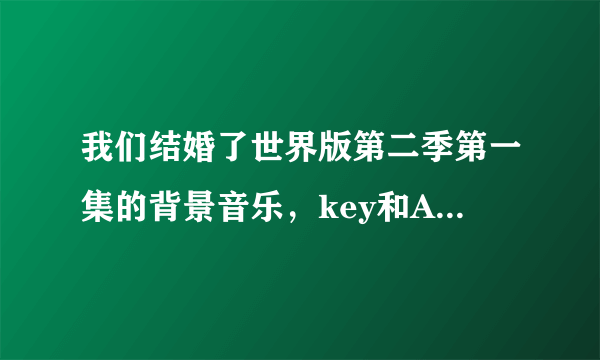 我们结婚了世界版第二季第一集的背景音乐，key和Arisa的部分音乐