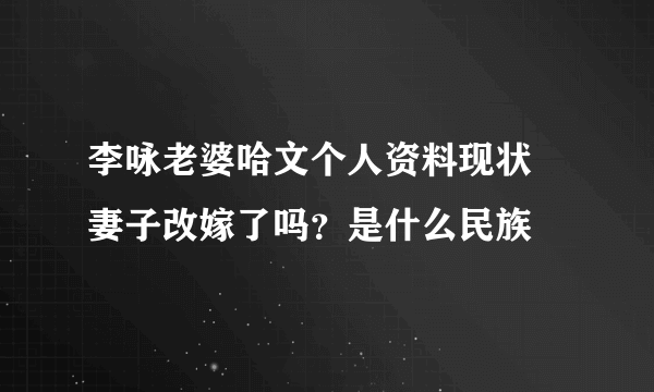 李咏老婆哈文个人资料现状 妻子改嫁了吗？是什么民族