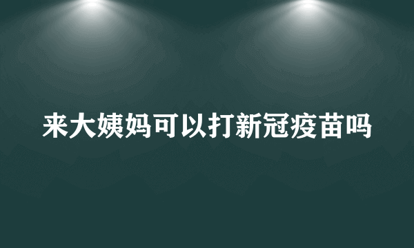 来大姨妈可以打新冠疫苗吗