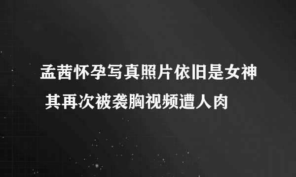 孟茜怀孕写真照片依旧是女神 其再次被袭胸视频遭人肉