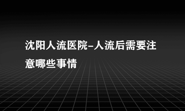 沈阳人流医院-人流后需要注意哪些事情