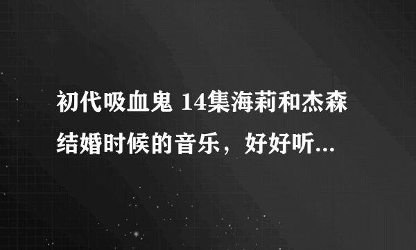 初代吸血鬼 14集海莉和杰森结婚时候的音乐，好好听，哪位大神知道