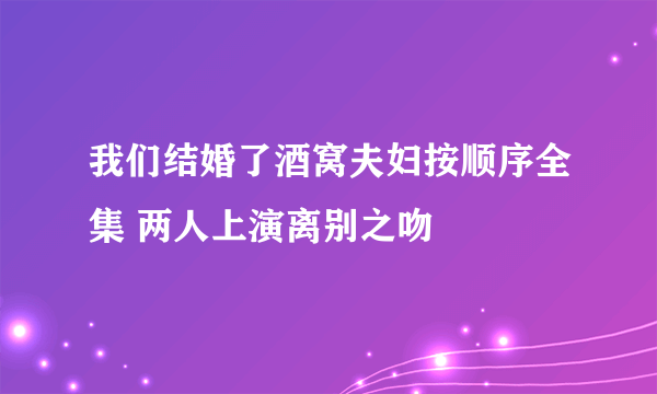 我们结婚了酒窝夫妇按顺序全集 两人上演离别之吻