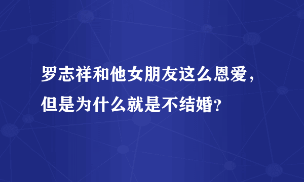 罗志祥和他女朋友这么恩爱，但是为什么就是不结婚？