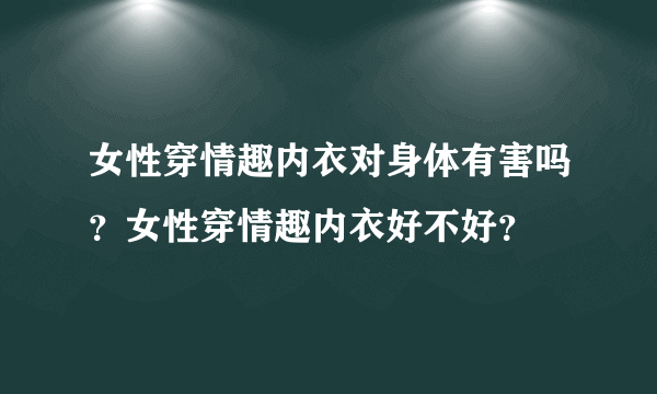 女性穿情趣内衣对身体有害吗？女性穿情趣内衣好不好？