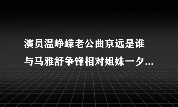 演员温峥嵘老公曲京远是谁 与马雅舒争锋相对姐妹一夕间变情敌