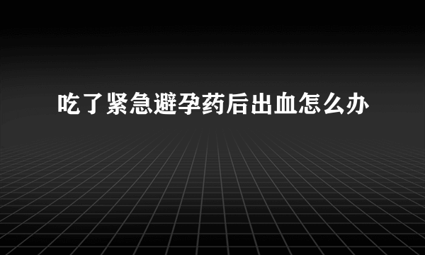 吃了紧急避孕药后出血怎么办