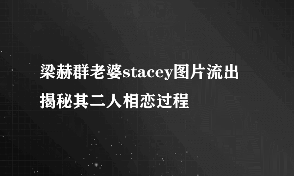 梁赫群老婆stacey图片流出   揭秘其二人相恋过程