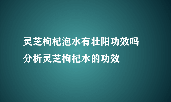 灵芝枸杞泡水有壮阳功效吗 分析灵芝枸杞水的功效