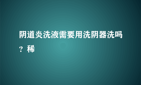 阴道炎洗液需要用洗阴器洗吗？稀