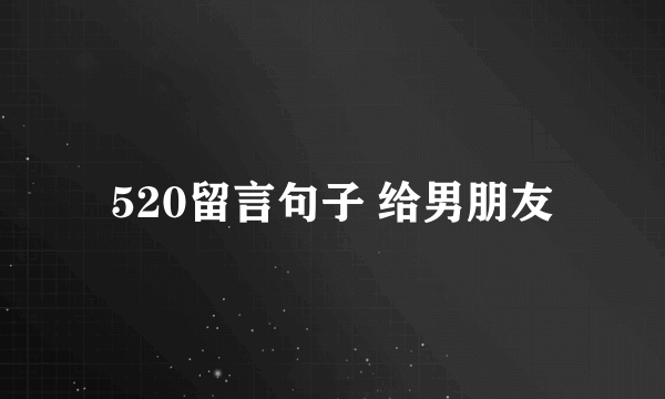 520留言句子 给男朋友