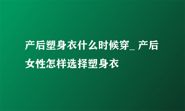 产后塑身衣什么时候穿_ 产后女性怎样选择塑身衣