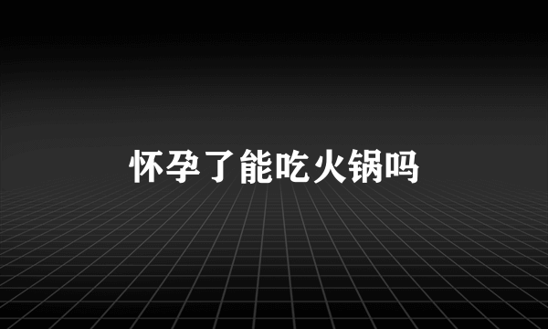 怀孕了能吃火锅吗