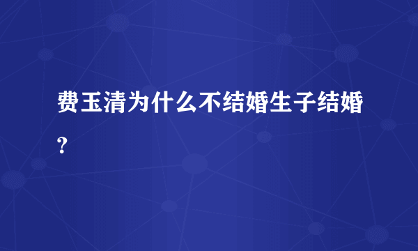 费玉清为什么不结婚生子结婚？