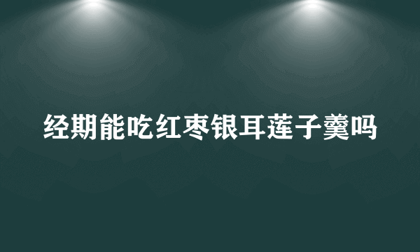 经期能吃红枣银耳莲子羹吗