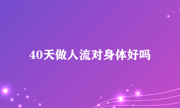 40天做人流对身体好吗