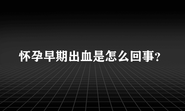 怀孕早期出血是怎么回事？