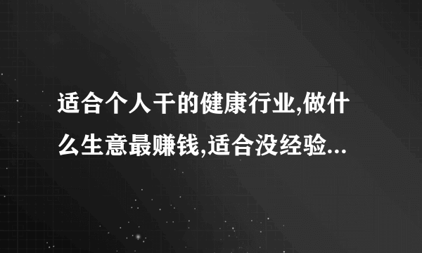 适合个人干的健康行业,做什么生意最赚钱,适合没经验女性开的店