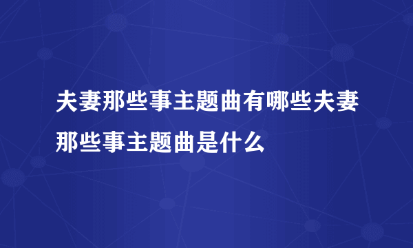 夫妻那些事主题曲有哪些夫妻那些事主题曲是什么