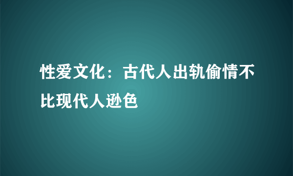 性爱文化：古代人出轨偷情不比现代人逊色