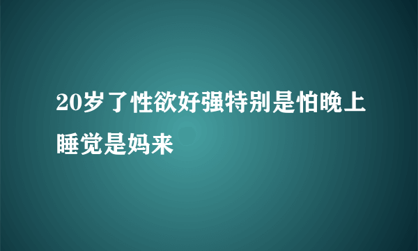 20岁了性欲好强特别是怕晚上睡觉是妈来