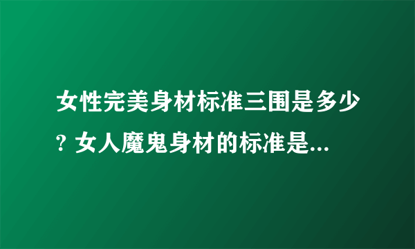 女性完美身材标准三围是多少? 女人魔鬼身材的标准是怎样的?