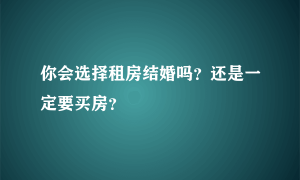 你会选择租房结婚吗？还是一定要买房？