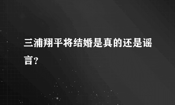 三浦翔平将结婚是真的还是谣言？