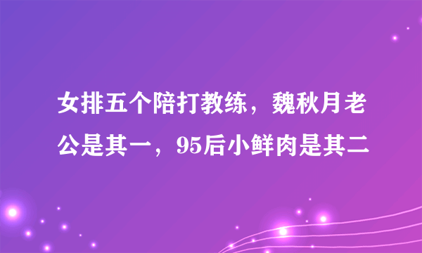 女排五个陪打教练，魏秋月老公是其一，95后小鲜肉是其二