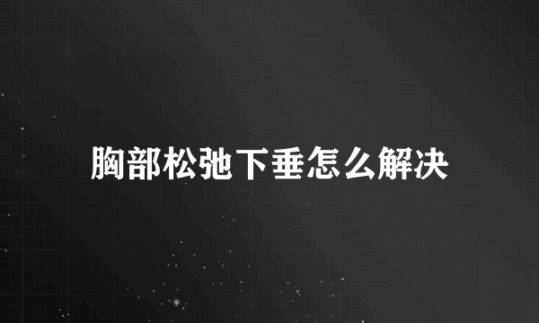 胸部松弛下垂怎么解决