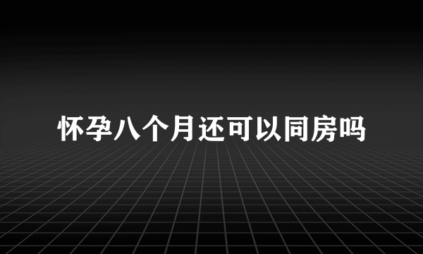 怀孕八个月还可以同房吗